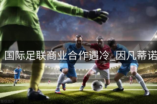 国际足联商业合作遇冷 因凡蒂诺引资计划遭金融界集体观望